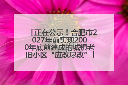 正在公示！合肥市2027年前实现2000年底前建成的城镇老旧小区“应改尽改”