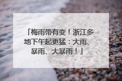 梅雨带有变！浙江多地下午起更猛：大雨、暴雨、大暴雨！