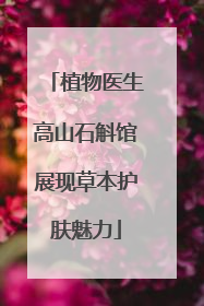 植物医生高山石斛馆展现草本护肤魅力