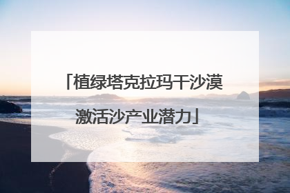 植绿塔克拉玛干沙漠 激活沙产业潜力