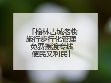 榆林古城老街施行步行化管理 免费摆渡专线便民又利民