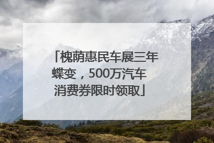 槐荫惠民车展三年蝶变，500万汽车消费券限时领取