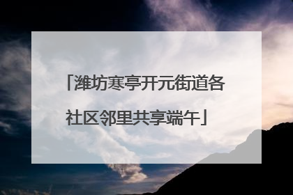 潍坊寒亭开元街道各社区邻里共享端午