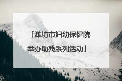 潍坊市妇幼保健院举办助残系列活动
