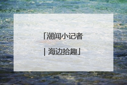 潮闻小记者｜海边拾趣