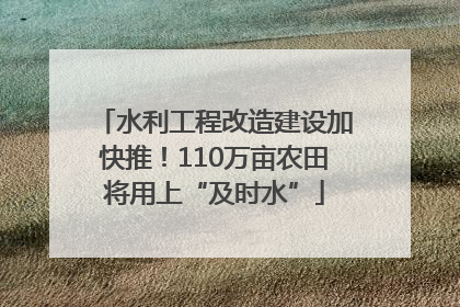 水利工程改造建设加快推！110万亩农田将用上“及时水”