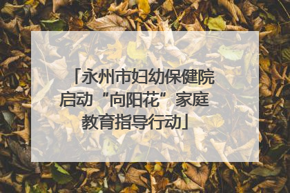 永州市妇幼保健院启动“向阳花”家庭教育指导行动