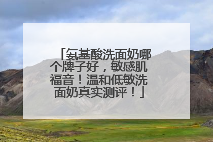 氨基酸洗面奶哪个牌子好，敏感肌福音！温和低敏洗面奶真实测评！