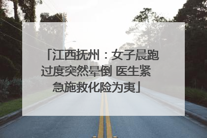 江西抚州：女子晨跑过度突然晕倒 医生紧急施救化险为夷