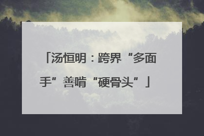 汤恒明：跨界“多面手”善啃“硬骨头”