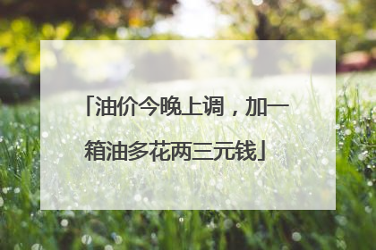 油价今晚上调，加一箱油多花两三元钱