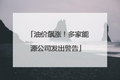 油价飙涨！多家能源公司发出警告