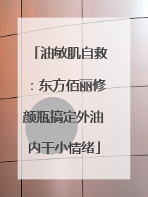 油敏肌自救：东方佰丽修颜瓶搞定外油内干小情绪