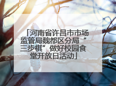河南省许昌市市场监管局魏都区分局“三步棋”做好校园食堂开放日活动