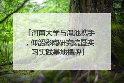 河南大学与渑池携手，仰韶彩陶研究院暨实习实践基地揭牌