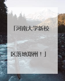 河南大学新校区落地郑州！
