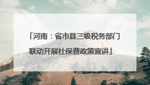 河南：省市县三级税务部门联动开展社保费政策宣讲