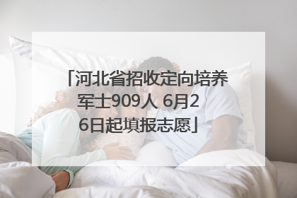 河北省招收定向培养军士909人 6月26日起填报志愿