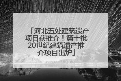 河北五处建筑遗产项目获推介！第十批20世纪建筑遗产推介项目出炉
