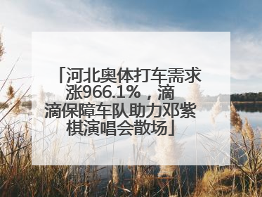 河北奥体打车需求涨966.1%，滴滴保障车队助力邓紫棋演唱会散场