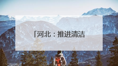 河北：推进清洁能源项目建设 助力绿色低碳发展