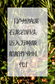 泸州纳溪石龙岩码头迈入万吨级船舶作业时代