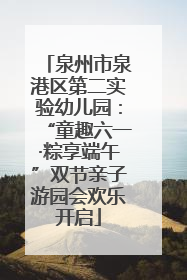 泉州市泉港区第二实验幼儿园：“童趣六一·粽享端午”双节亲子游园会欢乐开启
