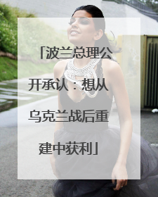 波兰总理公开承认：想从乌克兰战后重建中获利