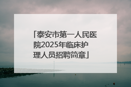 泰安市第一人民医院2025年临床护理人员招聘简章