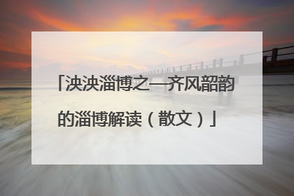 泱泱淄博之—齐风韶韵的淄博解读（散文）