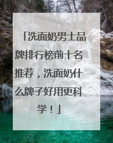 洗面奶男士品牌排行榜前十名推荐，洗面奶什么牌子好用更科学！