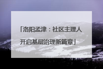 洛阳孟津：社区主理人开启基层治理新篇章