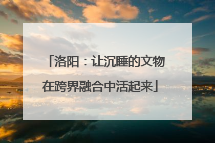 洛阳：让沉睡的文物在跨界融合中活起来