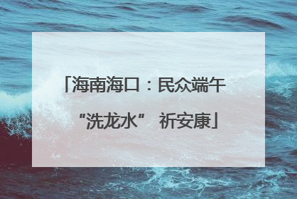 海南海口：民众端午 “洗龙水” 祈安康