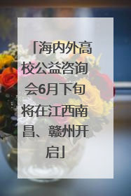 海内外高校公益咨询会6月下旬将在江西南昌、赣州开启