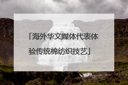 海外华文媒体代表体验传统棉纺织技艺