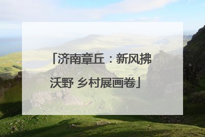 济南章丘：新风拂沃野 乡村展画卷