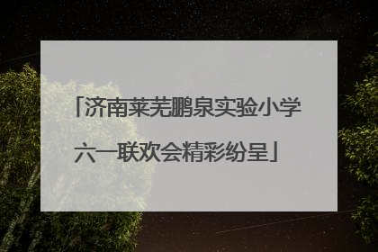 济南莱芜鹏泉实验小学六一联欢会精彩纷呈