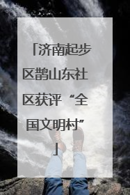 济南起步区鹊山东社区获评“全国文明村”