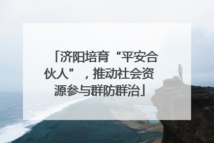济阳培育“平安合伙人”，推动社会资源参与群防群治