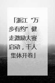 浙江“万步有约”健走激励大赛启动，千人集体开卷