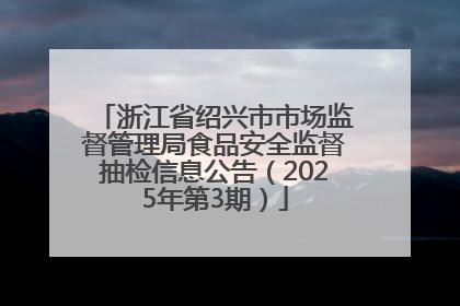 浙江省绍兴市市场监督管理局食品安全监督抽检信息公告（2025年第3期）