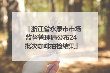 浙江省永康市市场监督管理局公布24批次咖啡抽检结果