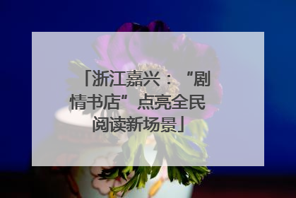 浙江嘉兴：“剧情书店”点亮全民阅读新场景