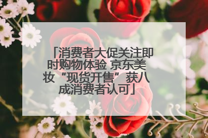 消费者大促关注即时购物体验 京东美妆“现货开售”获八成消费者认可