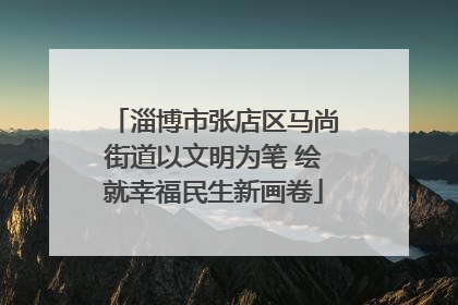淄博市张店区马尚街道以文明为笔 绘就幸福民生新画卷