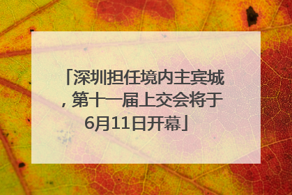 深圳担任境内主宾城，第十一届上交会将于6月11日开幕