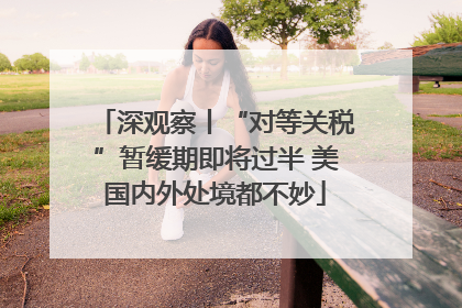 深观察丨“对等关税”暂缓期即将过半 美国内外处境都不妙