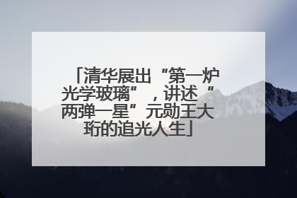 清华展出“第一炉光学玻璃”，讲述“两弹一星”元勋王大珩的追光人生