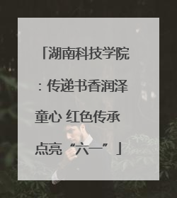 湖南科技学院：传递书香润泽童心 红色传承点亮“六一”